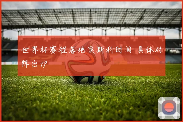 世界杯赛程落地莫斯科时间 具体对阵出炉
