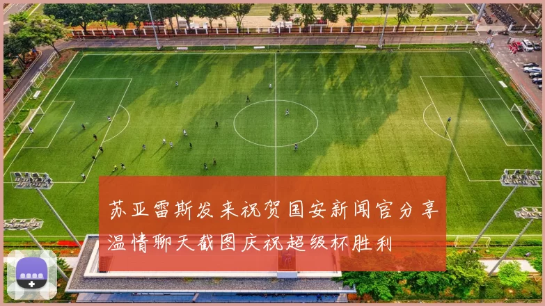 苏亚雷斯发来祝贺国安新闻官分享温情聊天截图庆祝超级杯胜利