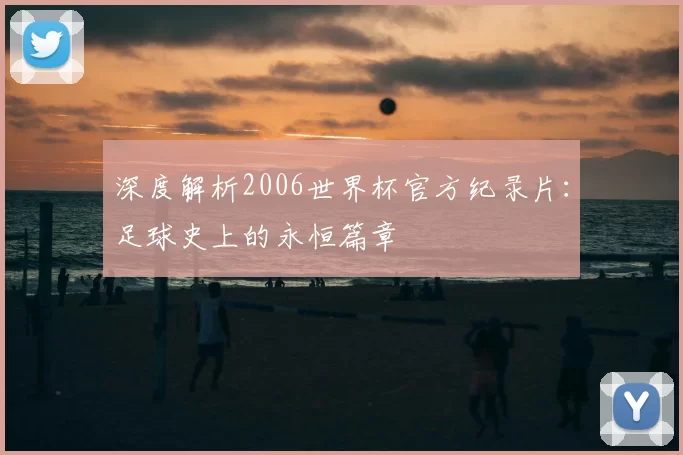 深度解析2006世界杯官方纪录片:足球史上的永恒篇章