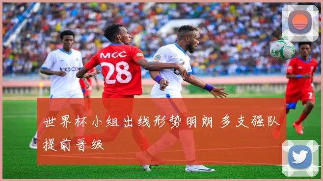 世界杯小组出线形势明朗 多支强队提前晋级