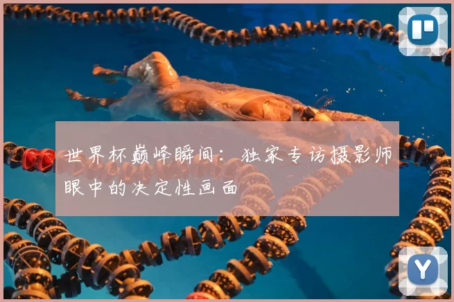 世界杯巅峰瞬间:独家专访摄影师眼中的决定性画面