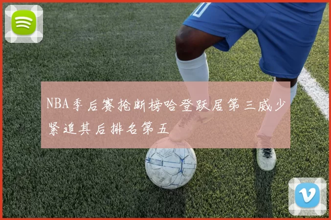 NBA季后赛抢断榜哈登跃居第三威少紧追其后排名第五