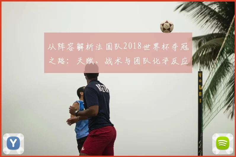 从阵容解析法国队2018世界杯夺冠之路:天赋、战术与团队化学反应