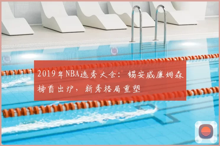 2019年NBA选秀大会:锡安威廉姆森榜首出炉,新秀格局重塑