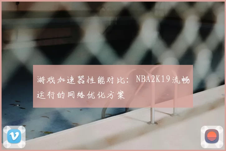 游戏加速器性能对比:NBA2K19流畅运行的网络优化方案