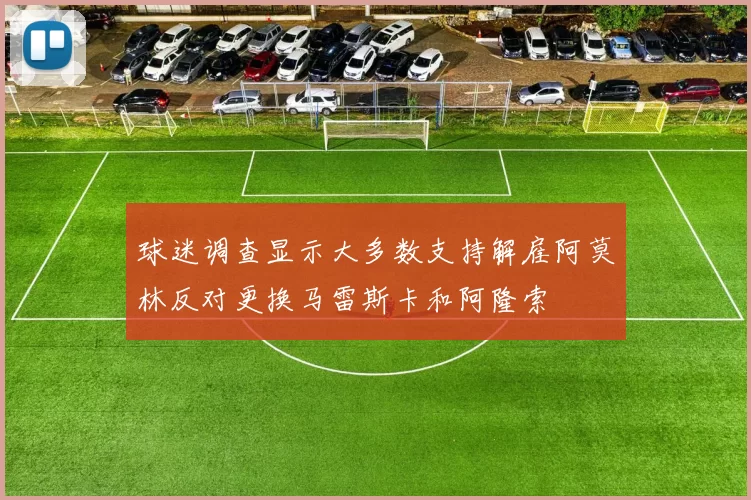 球迷调查显示大多数支持解雇阿莫林反对更换马雷斯卡和阿隆索