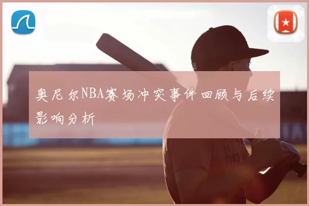 奥尼尔NBA赛场冲突事件回顾与后续影响分析
