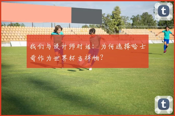 我们与设计师对话:为何选择哈士奇作为世界杯吉祥物?