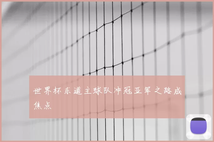 世界杯东道主球队冲冠亚军之路成焦点