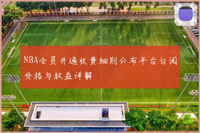 NBA会员开通收费细则公布平台订阅价格与权益详解
