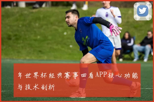 年世界杯经典赛事回看APP核心功能与技术剖析