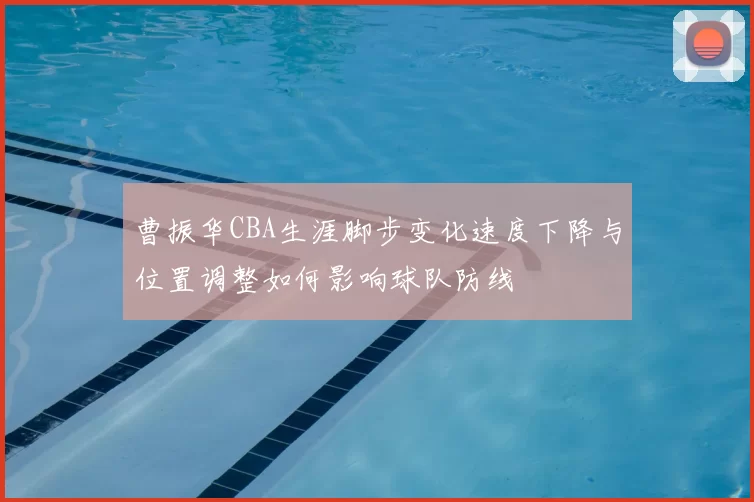 曹振华CBA生涯脚步变化速度下降与位置调整如何影响球队防线