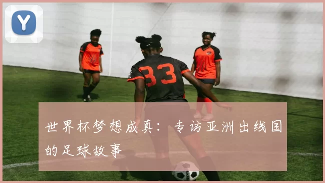 世界杯梦想成真:专访亚洲出线国的足球故事