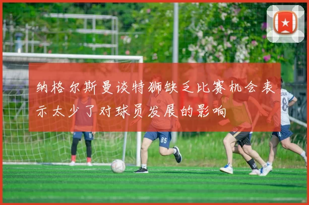 纳格尔斯曼谈特狮缺乏比赛机会表示太少了对球员发展的影响