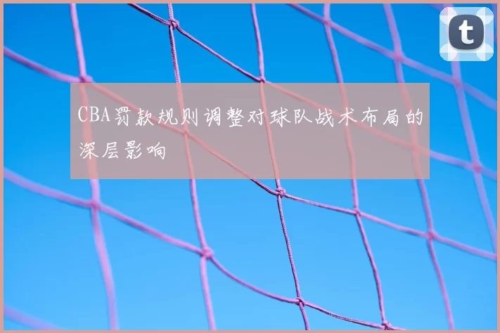CBA罚款规则调整对球队战术布局的深层影响