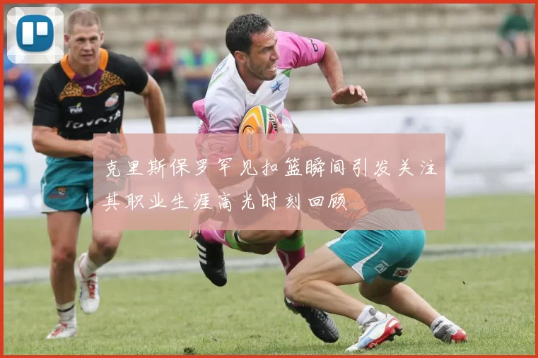 克里斯保罗罕见扣篮瞬间引发关注其职业生涯高光时刻回顾