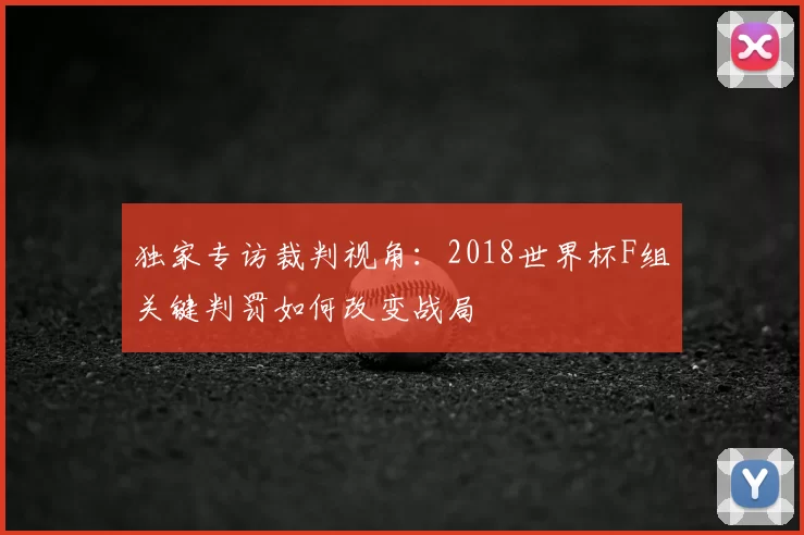 独家专访裁判视角:2018世界杯F组关键判罚如何改变战局