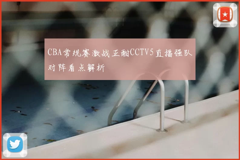 CBA常规赛激战正酣CCTV5直播强队对阵看点解析
