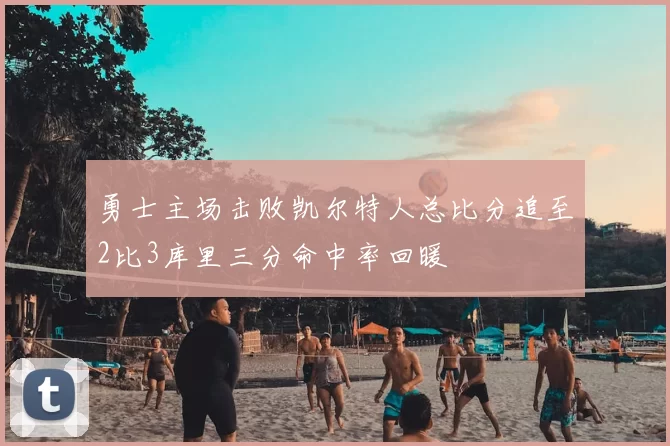 勇士主场击败凯尔特人总比分追至2比3库里三分命中率回暖