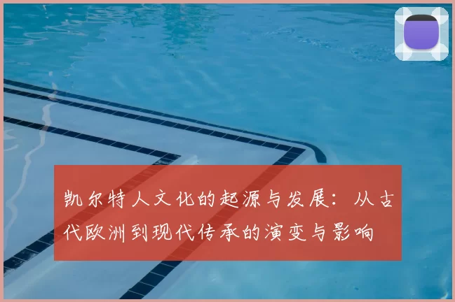 凯尔特人文化的起源与发展:从古代欧洲到现代传承的演变与影响