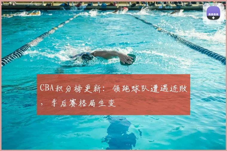 CBA积分榜更新:领跑球队遭遇连败,季后赛格局生变