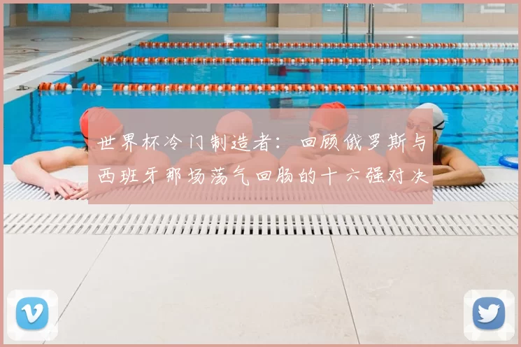 世界杯冷门制造者:回顾俄罗斯与西班牙那场荡气回肠的十六强对决