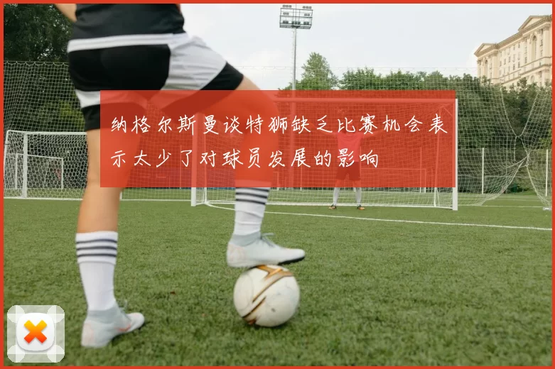 纳格尔斯曼谈特狮缺乏比赛机会表示太少了对球员发展的影响