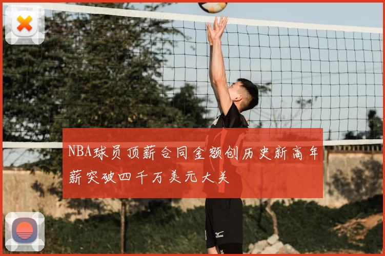 NBA球员顶薪合同金额创历史新高年薪突破四千万美元大关