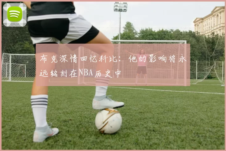 布克深情回忆科比:他的影响将永远铭刻在NBA历史中