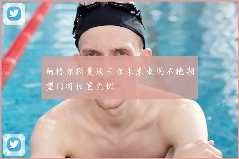 纳格尔斯曼谈卡尔未来表现不抱期望门将位置无忧
