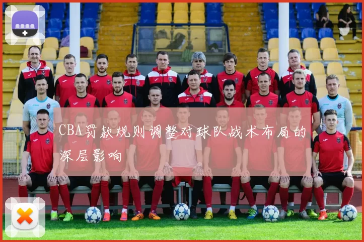 CBA罚款规则调整对球队战术布局的深层影响