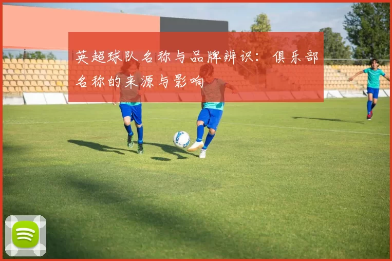 英超球队名称与品牌辨识:俱乐部名称的来源与影响