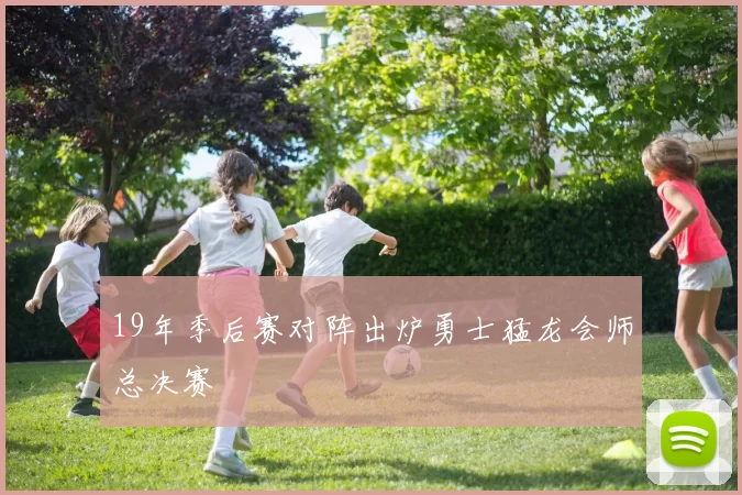 19年季后赛对阵出炉勇士猛龙会师总决赛
