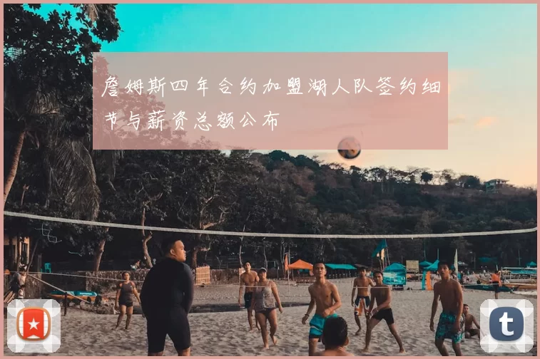 詹姆斯四年合约加盟湖人队签约细节与薪资总额公布
