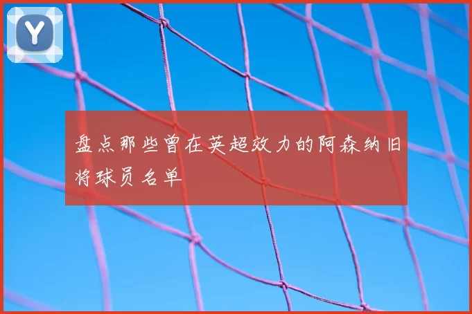 盘点那些曾在英超效力的阿森纳旧将球员名单