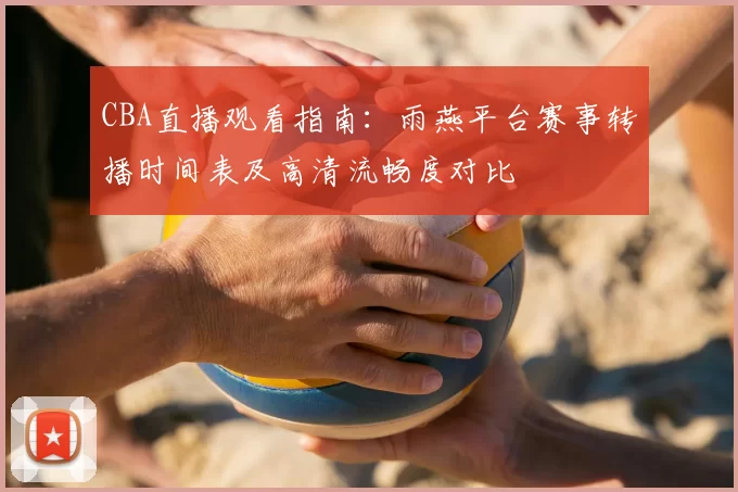 CBA直播观看指南:雨燕平台赛事转播时间表及高清流畅度对比