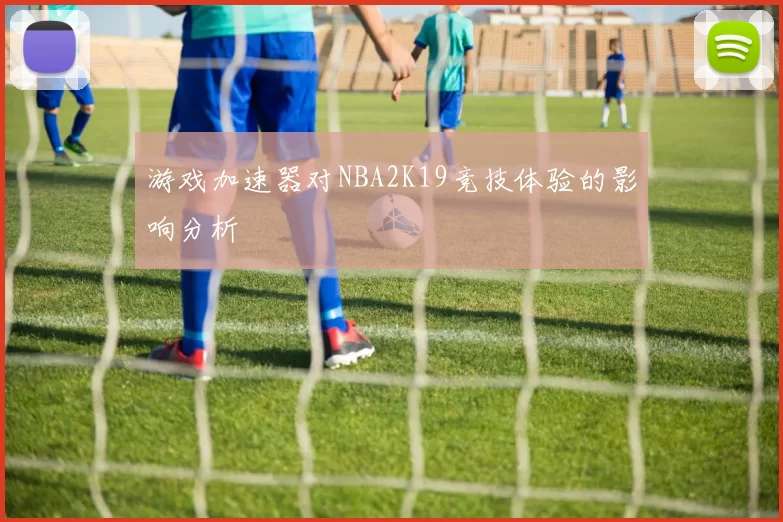 游戏加速器对NBA2K19竞技体验的影响分析