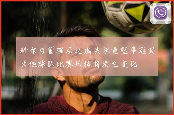 科尔与管理层达成共识重塑争冠实力但球队比赛风格将发生变化