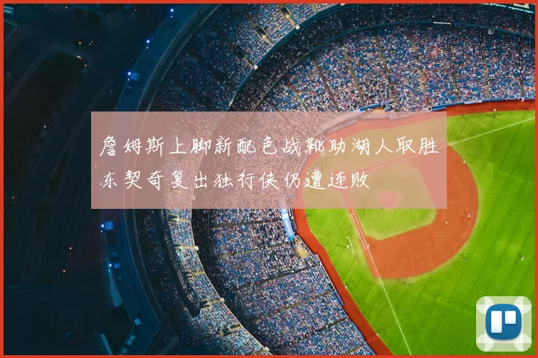詹姆斯上脚新配色战靴助湖人取胜东契奇复出独行侠仍遭连败