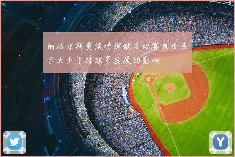 纳格尔斯曼谈特狮缺乏比赛机会表示太少了对球员发展的影响