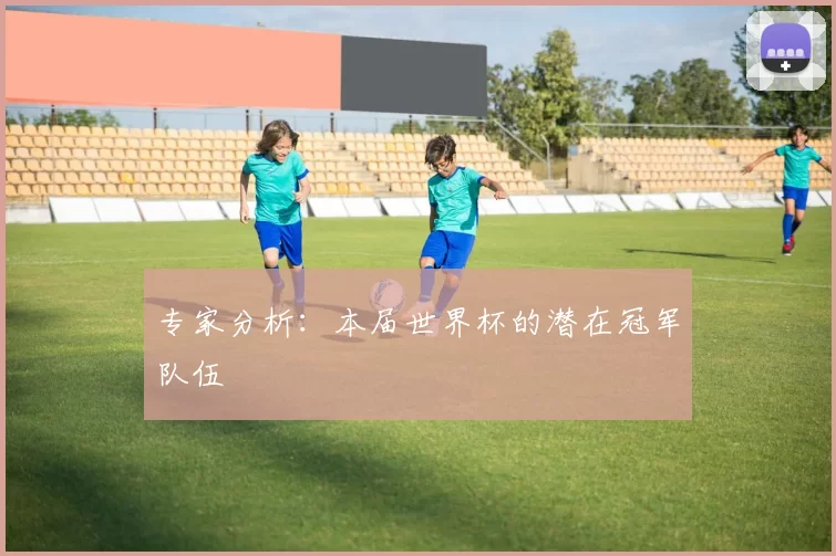 专家分析：本届世界杯的潜在冠军队伍