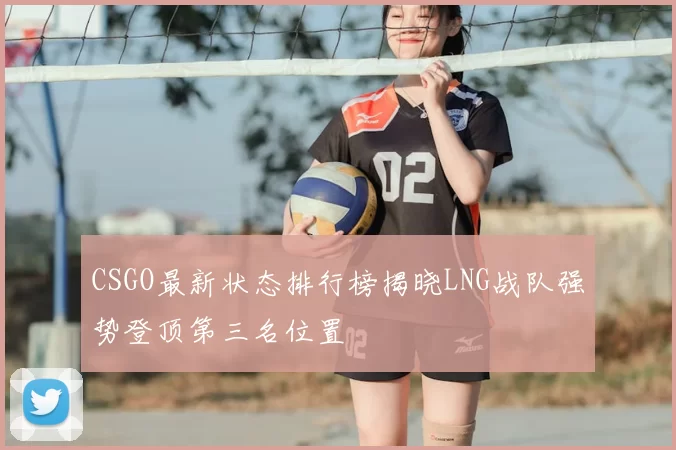 CSGO最新状态排行榜揭晓LNG战队强势登顶第三名位置