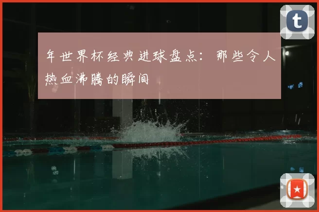 年世界杯经典进球盘点:那些令人热血沸腾的瞬间