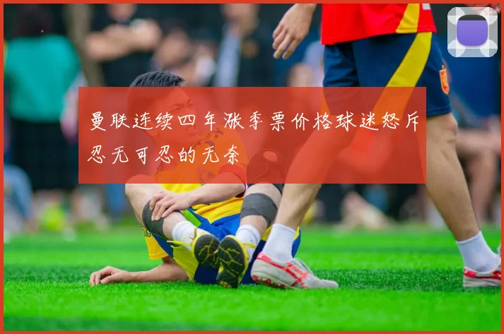 曼联连续四年涨季票价格球迷怒斥忍无可忍的无奈