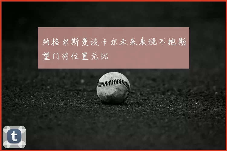 纳格尔斯曼谈卡尔未来表现不抱期望门将位置无忧