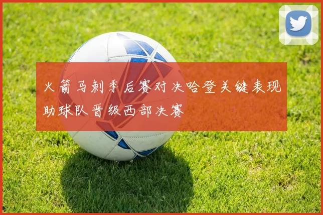 火箭马刺季后赛对决哈登关键表现助球队晋级西部决赛