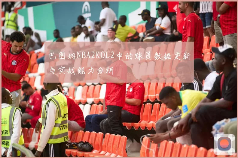 巴图姆NBA2KOL2中的球员数据更新与实战能力分析