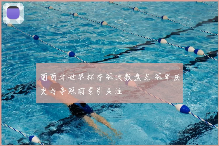 葡萄牙世界杯夺冠次数盘点 冠军历史与争冠前景引关注