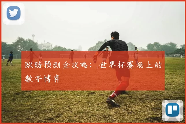 欧赔预测全攻略:世界杯赛场上的数字博弈