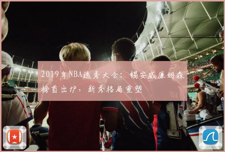 2019年NBA选秀大会:锡安威廉姆森榜首出炉,新秀格局重塑
